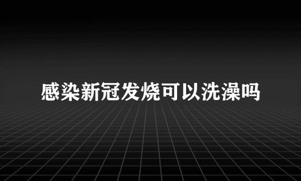 感染新冠发烧可以洗澡吗