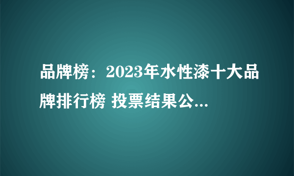 品牌榜：2023年水性漆十大品牌排行榜 投票结果公布【新】