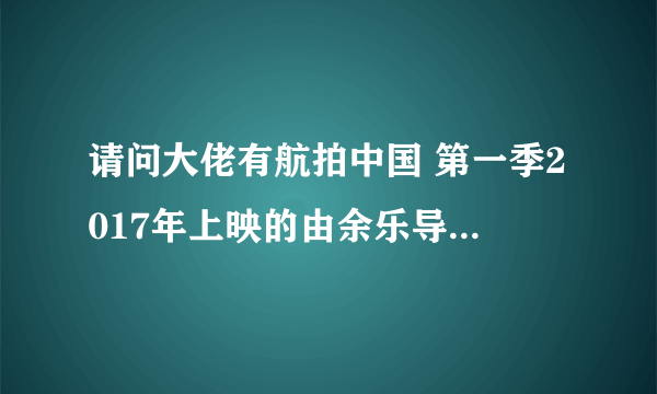 请问大佬有航拍中国 第一季2017年上映的由余乐导演的高清视频在线观看资源吗