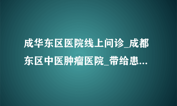 成华东区医院线上问诊_成都东区中医肿瘤医院_带给患者的方便