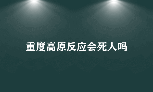 重度高原反应会死人吗