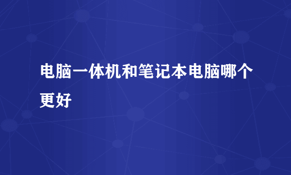 电脑一体机和笔记本电脑哪个更好