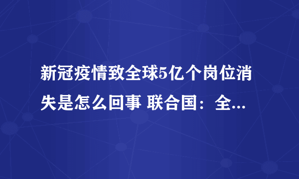 新冠疫情致全球5亿个岗位消失是怎么回事 联合国：全球每月损失3750亿美元