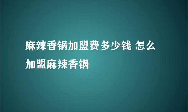 麻辣香锅加盟费多少钱 怎么加盟麻辣香锅