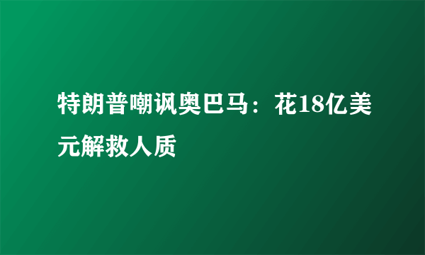 特朗普嘲讽奥巴马：花18亿美元解救人质