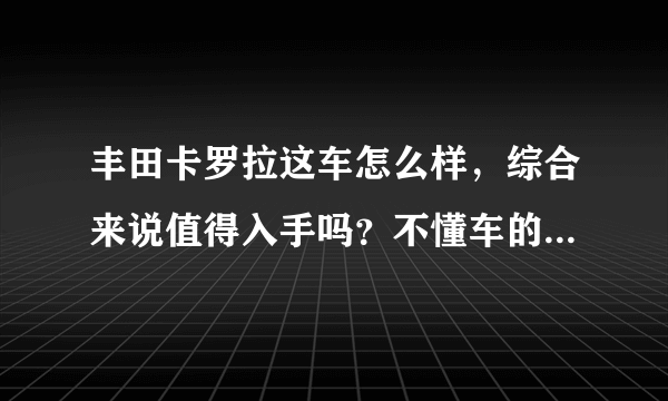 丰田卡罗拉这车怎么样，综合来说值得入手吗？不懂车的就不要说了？