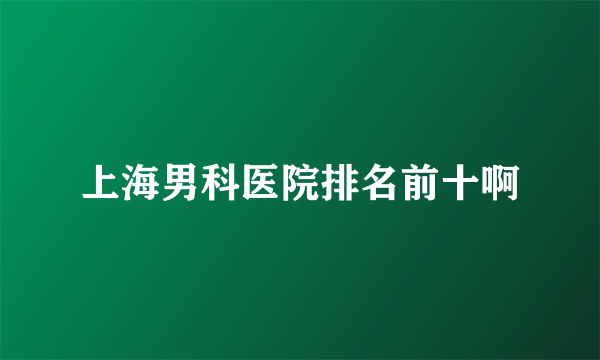 上海男科医院排名前十啊