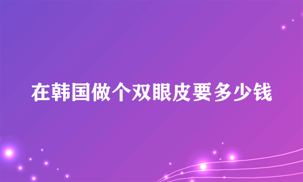 在韩国做个双眼皮要多少钱