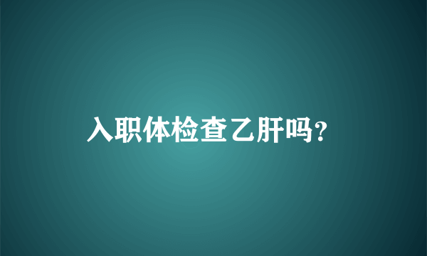 入职体检查乙肝吗？