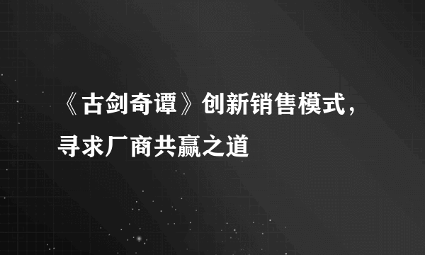 《古剑奇谭》创新销售模式，寻求厂商共赢之道