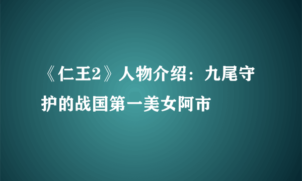 《仁王2》人物介绍：九尾守护的战国第一美女阿市