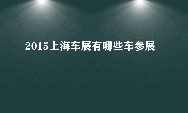 2015上海车展有哪些车参展