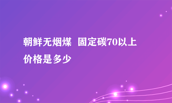 朝鲜无烟煤  固定碳70以上    价格是多少