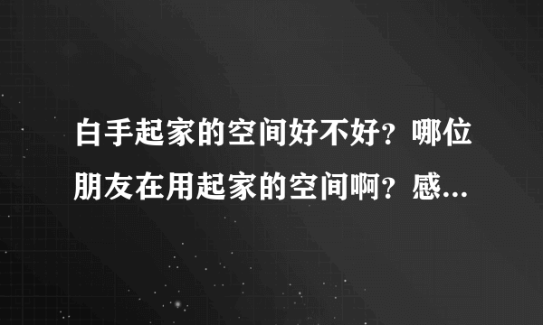 白手起家的空间好不好？哪位朋友在用起家的空间啊？感觉怎么样？