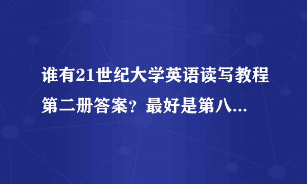 谁有21世纪大学英语读写教程第二册答案？最好是第八单元的课后习题答案！拜托啦~