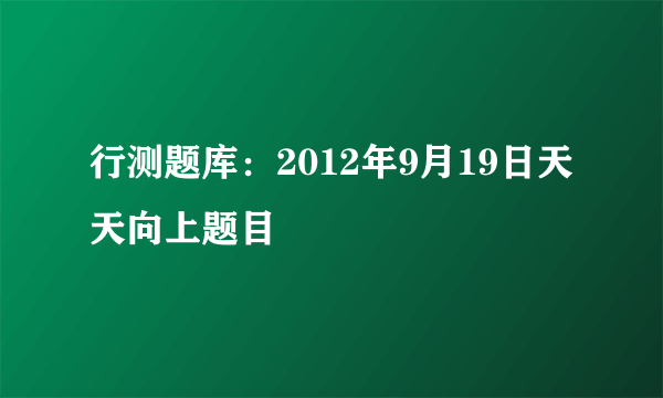 行测题库：2012年9月19日天天向上题目