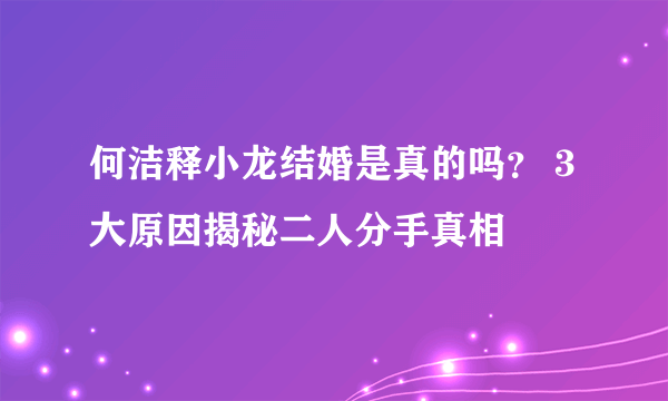 何洁释小龙结婚是真的吗？ 3大原因揭秘二人分手真相