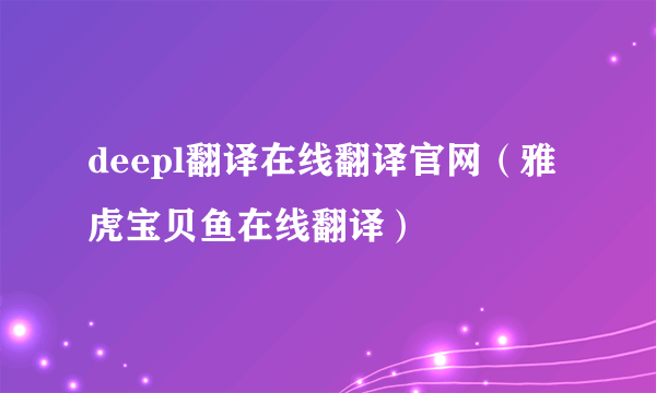 deepl翻译在线翻译官网（雅虎宝贝鱼在线翻译）