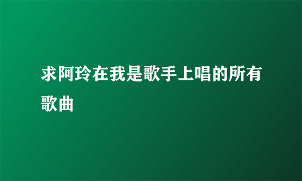 求阿玲在我是歌手上唱的所有歌曲