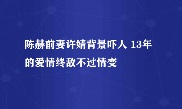 陈赫前妻许婧背景吓人 13年的爱情终敌不过情变