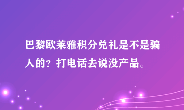 巴黎欧莱雅积分兑礼是不是骗人的？打电话去说没产品。