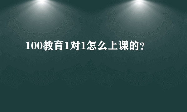 100教育1对1怎么上课的？