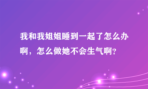 我和我姐姐睡到一起了怎么办啊，怎么做她不会生气啊？