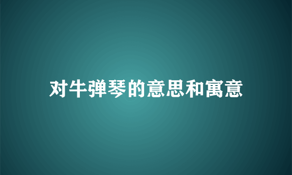 对牛弹琴的意思和寓意