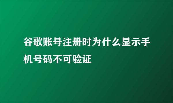 谷歌账号注册时为什么显示手机号码不可验证