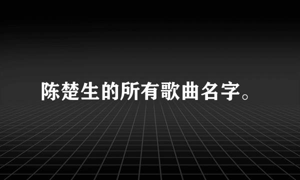 陈楚生的所有歌曲名字。