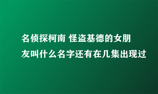 名侦探柯南 怪盗基德的女朋友叫什么名字还有在几集出现过