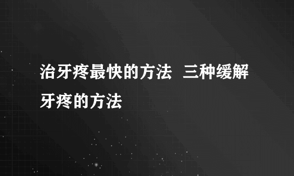 治牙疼最快的方法  三种缓解牙疼的方法