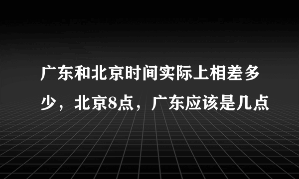 广东和北京时间实际上相差多少，北京8点，广东应该是几点