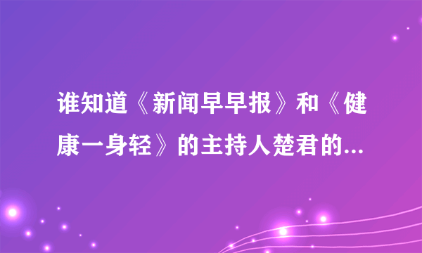 谁知道《新闻早早报》和《健康一身轻》的主持人楚君的资料~！！！