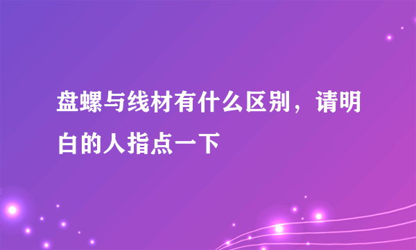 盘螺与线材有什么区别，请明白的人指点一下