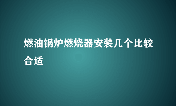 燃油锅炉燃烧器安装几个比较合适