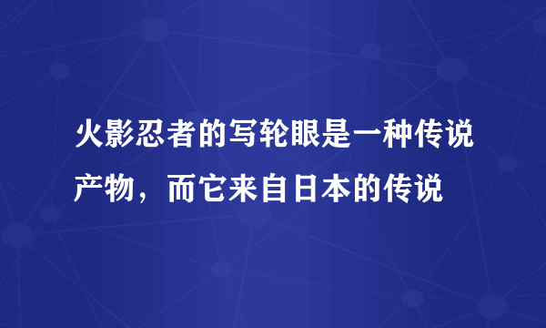 火影忍者的写轮眼是一种传说产物，而它来自日本的传说