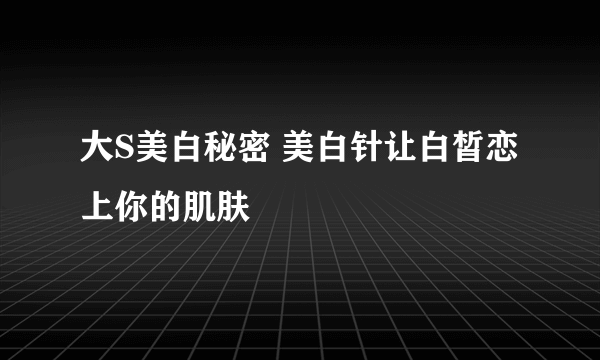 大S美白秘密 美白针让白皙恋上你的肌肤