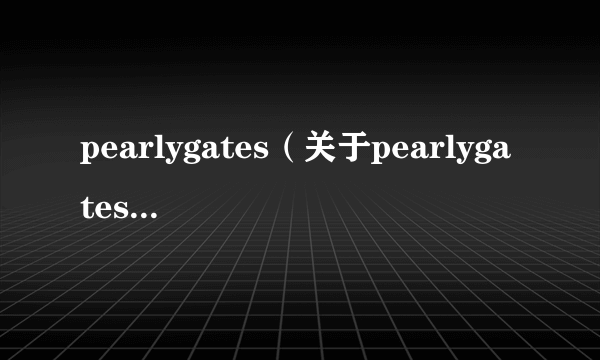 pearlygates（关于pearlygates的简介）