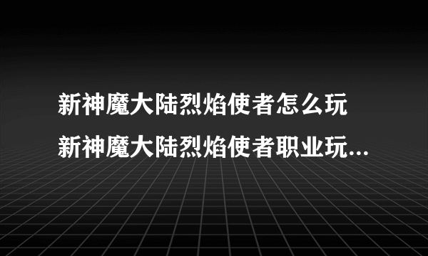 新神魔大陆烈焰使者怎么玩 新神魔大陆烈焰使者职业玩法和技能解析