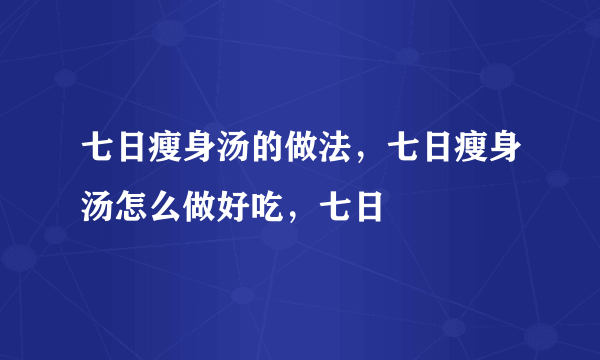 七日瘦身汤的做法，七日瘦身汤怎么做好吃，七日