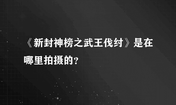 《新封神榜之武王伐纣》是在哪里拍摄的？