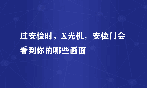 过安检时，X光机，安检门会看到你的哪些画面