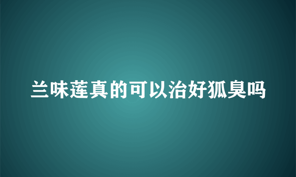 兰味莲真的可以治好狐臭吗