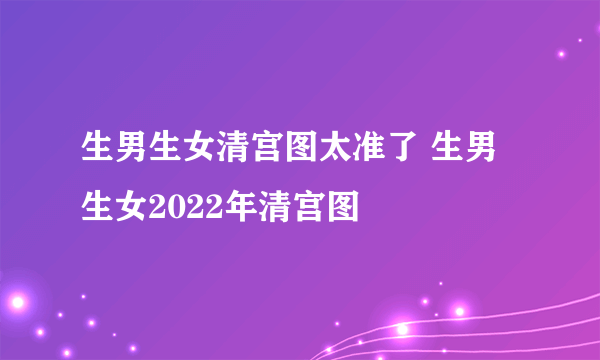 生男生女清宫图太准了 生男生女2022年清宫图