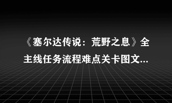 《塞尔达传说：荒野之息》全主线任务流程难点关卡图文详解攻略