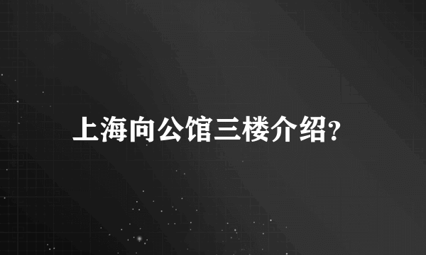 上海向公馆三楼介绍？