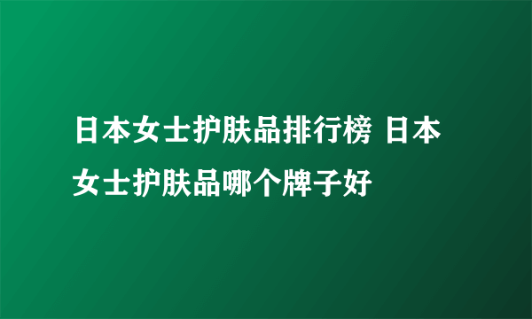 日本女士护肤品排行榜 日本女士护肤品哪个牌子好