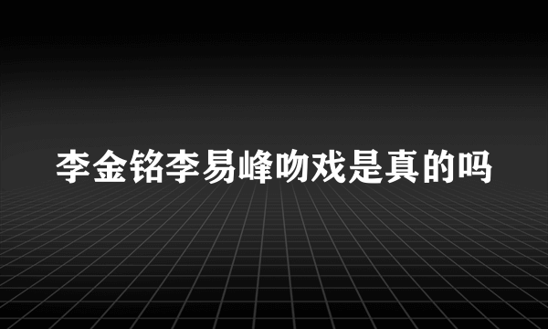 李金铭李易峰吻戏是真的吗