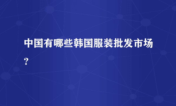 中国有哪些韩国服装批发市场？